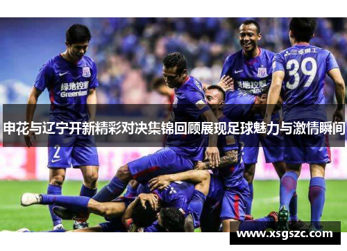 申花与辽宁开新精彩对决集锦回顾展现足球魅力与激情瞬间